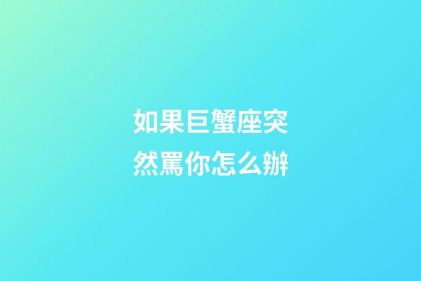 如果巨蟹座突然罵你怎么辦-第1張-星座運勢-玄機派