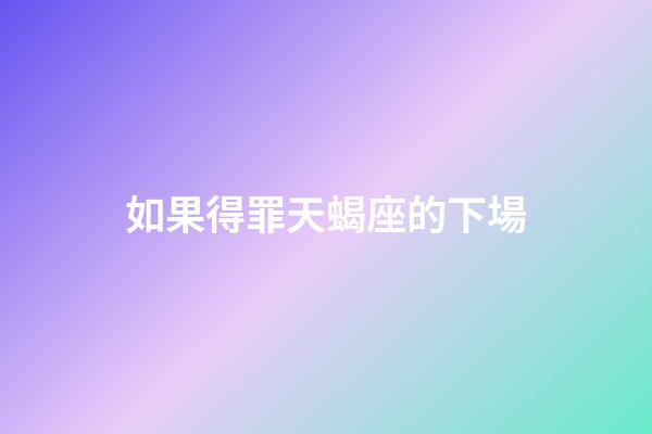 如果得罪天蝎座的下場