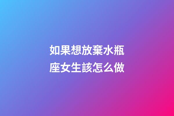 如果想放棄水瓶座女生該怎么做-第1張-星座運勢-玄機派