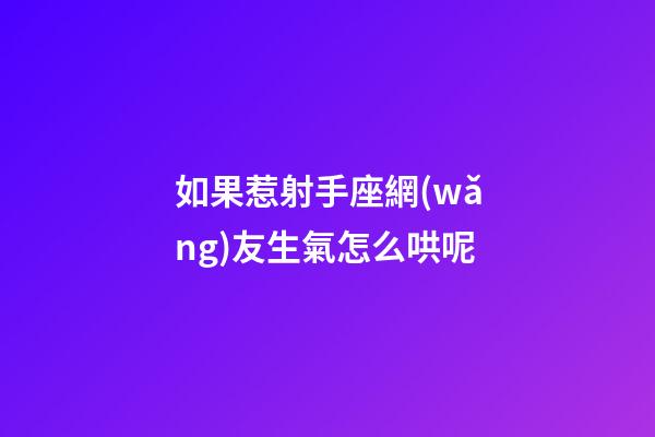 如果惹射手座網(wǎng)友生氣怎么哄呢-第1張-星座運勢-玄機派