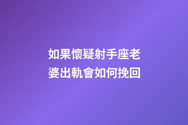 如果懷疑射手座老婆出軌會如何挽回-第1張-星座運勢-玄機派