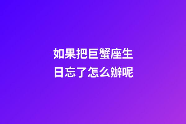 如果把巨蟹座生日忘了怎么辦呢-第1張-星座運勢-玄機派