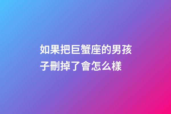 如果把巨蟹座的男孩子刪掉了會怎么樣-第1張-星座運勢-玄機派
