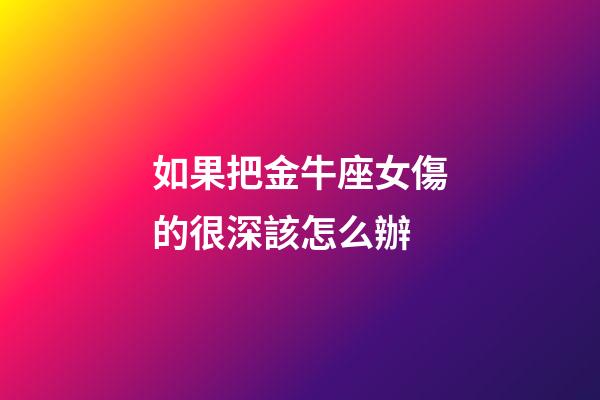 如果把金牛座女傷的很深該怎么辦-第1張-星座運(yùn)勢(shì)-玄機(jī)派