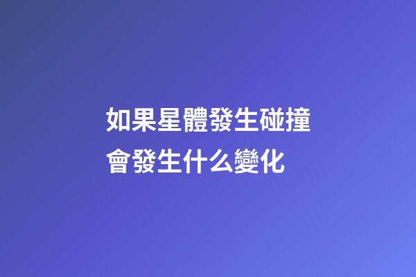 如果星體發生碰撞會發生什么變化
