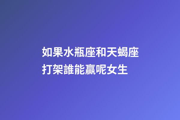 如果水瓶座和天蝎座打架誰能贏呢女生-第1張-星座運勢-玄機派