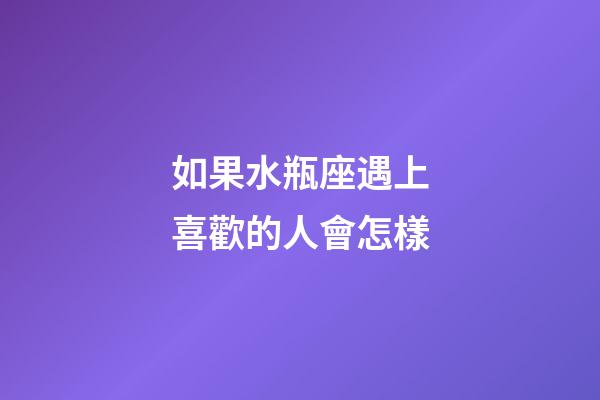 如果水瓶座遇上喜歡的人會怎樣-第1張-星座運(yùn)勢-玄機(jī)派