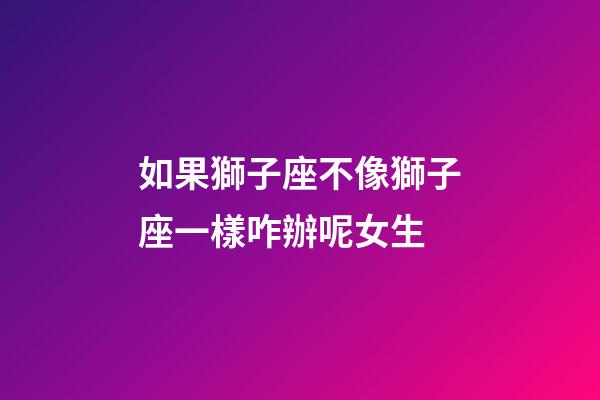 如果獅子座不像獅子座一樣咋辦呢女生-第1張-星座運勢-玄機派