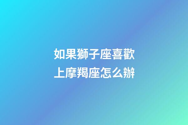 如果獅子座喜歡上摩羯座怎么辦-第1張-星座運勢-玄機派