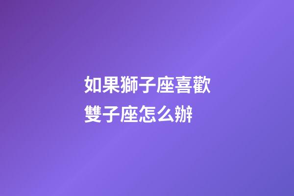 如果獅子座喜歡雙子座怎么辦-第1張-星座運勢-玄機派