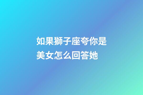 如果獅子座夸你是美女怎么回答她-第1張-星座運勢-玄機派