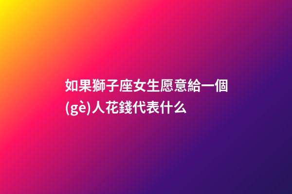 如果獅子座女生愿意給一個(gè)人花錢代表什么-第1張-星座運(yùn)勢(shì)-玄機(jī)派