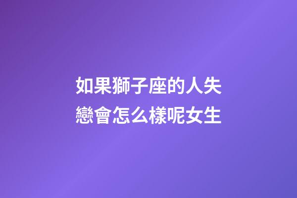 如果獅子座的人失戀會怎么樣呢女生-第1張-星座運勢-玄機派
