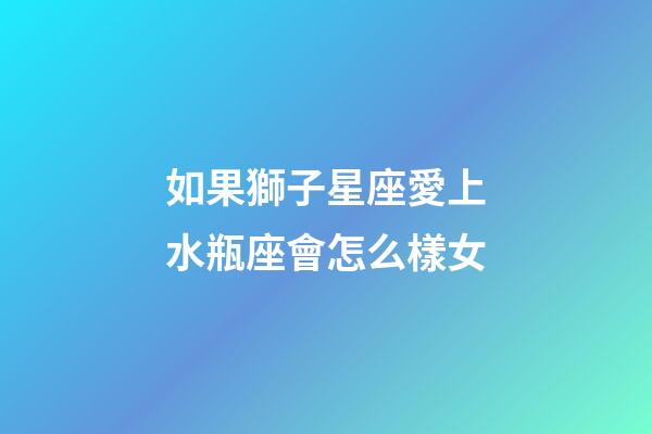 如果獅子星座愛上水瓶座會怎么樣女-第1張-星座運勢-玄機派