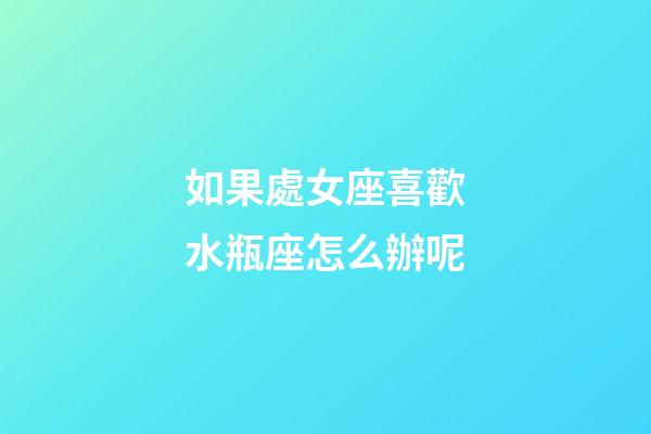 如果處女座喜歡水瓶座怎么辦呢-第1張-星座運勢-玄機派