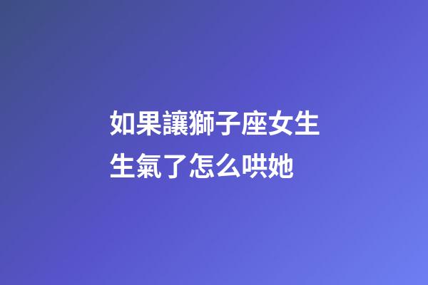 如果讓獅子座女生生氣了怎么哄她-第1張-星座運勢-玄機派