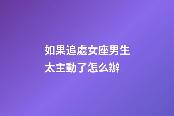 如果追處女座男生太主動了怎么辦-第1張-星座運勢-玄機派