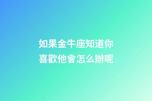 如果金牛座知道你喜歡他會怎么辦呢-第1張-星座運勢-玄機派