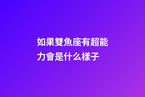 如果雙魚座有超能力會是什么樣子-第1張-星座運勢-玄機派
