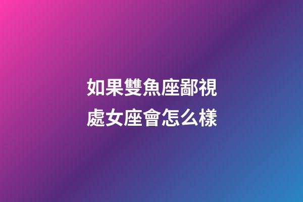 如果雙魚座鄙視處女座會怎么樣-第1張-星座運勢-玄機派