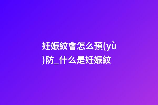 妊娠紋會怎么預(yù)防_什么是妊娠紋