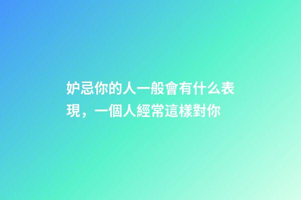 妒忌你的人一般會有什么表現，一個人經常這樣對你-第1張-觀點-玄機派