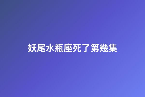 妖尾水瓶座死了第幾集