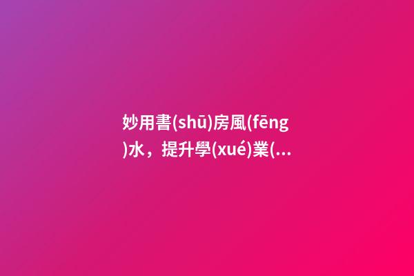 妙用書(shū)房風(fēng)水，提升學(xué)業(yè)、事業(yè)運(yùn)勢(shì)