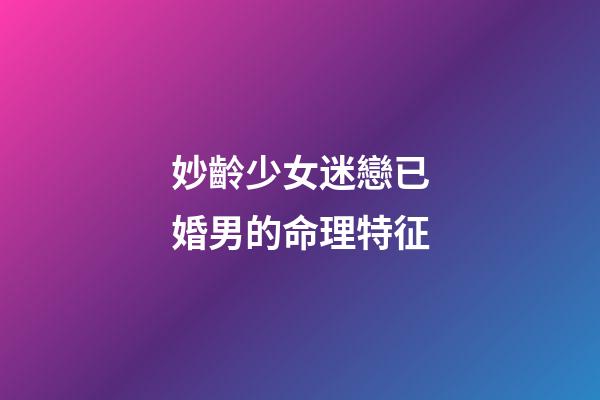 妙齡少女迷戀已婚男的命理特征