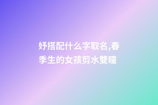 妤搭配什么字取名,春季生的女孩剪水雙瞳-第1張-觀點-玄機派
