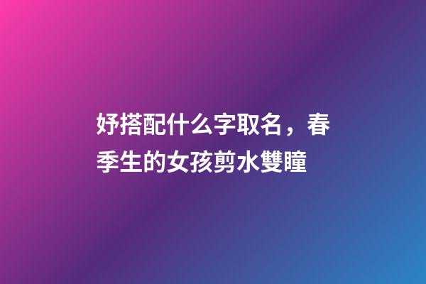 妤搭配什么字取名，春季生的女孩剪水雙瞳-第1張-觀點-玄機派