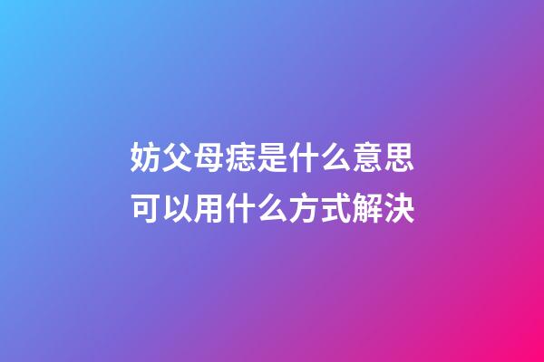 妨父母痣是什么意思?可以用什么方式解決?