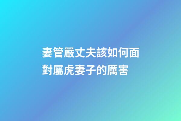 妻管嚴丈夫該如何面對屬虎妻子的厲害