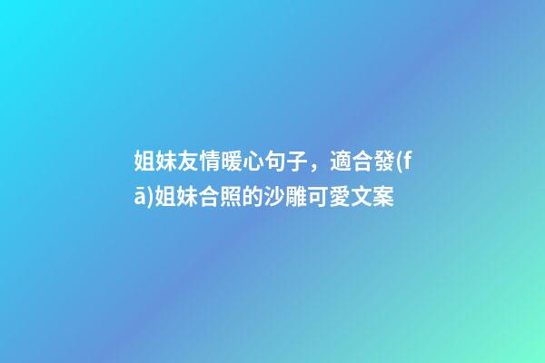 姐妹友情暖心句子，適合發(fā)姐妹合照的沙雕可愛文案-第1張-觀點(diǎn)-玄機(jī)派