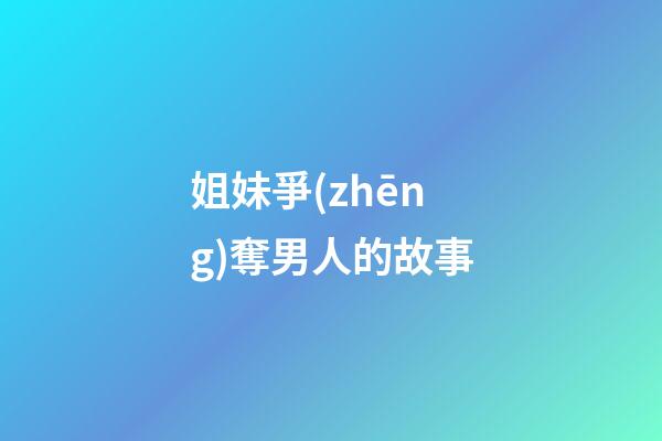 姐妹爭(zhēng)奪男人的故事