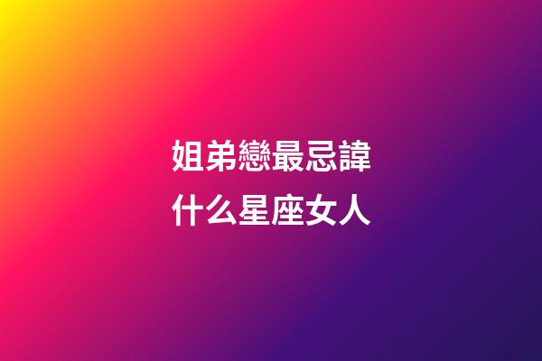 姐弟戀最忌諱什么星座女人