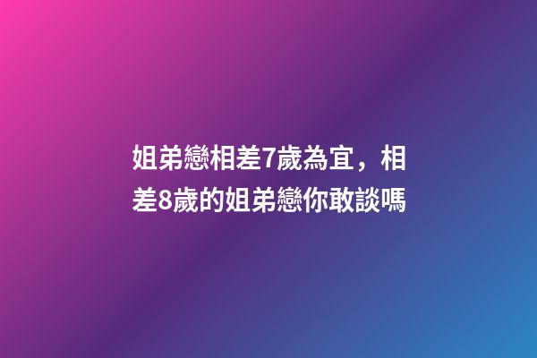姐弟戀相差7歲為宜，相差8歲的姐弟戀你敢談嗎-第1張-觀點-玄機派