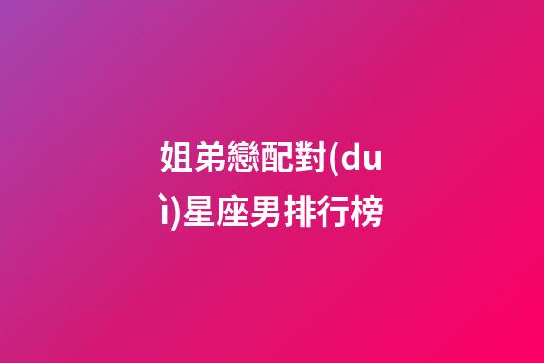 姐弟戀配對(duì)星座男排行榜-第1張-星座運(yùn)勢-玄機(jī)派