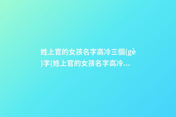 姓上官的女孩名字高冷三個(gè)字(姓上官的女孩名字高冷三個(gè)字怎么取)