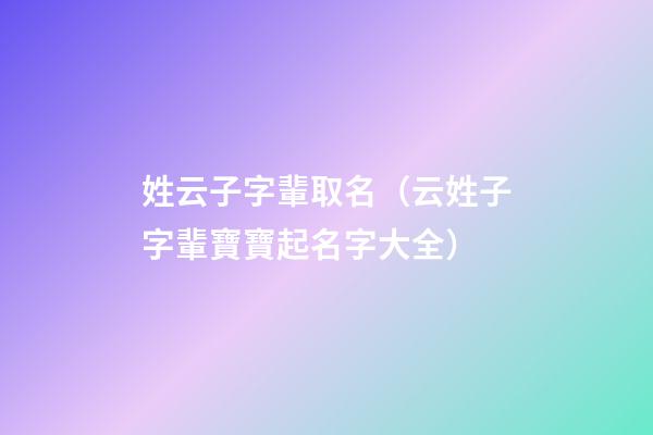 姓云子字輩取名（云姓子字輩寶寶起名字大全）