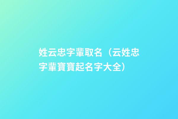 姓云忠字輩取名（云姓忠字輩寶寶起名字大全）