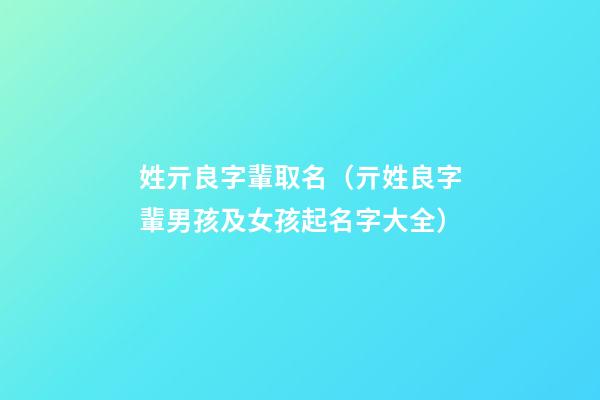 姓亓良字輩取名（亓姓良字輩男孩及女孩起名字大全）