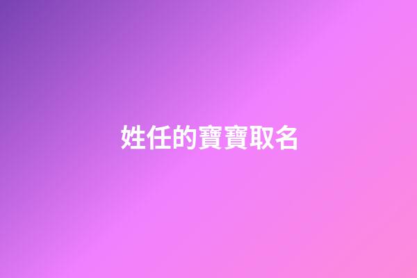 姓任的寶寶取名(姓任的寶寶取名古詩詞)-第1張-寶寶起名-玄機派