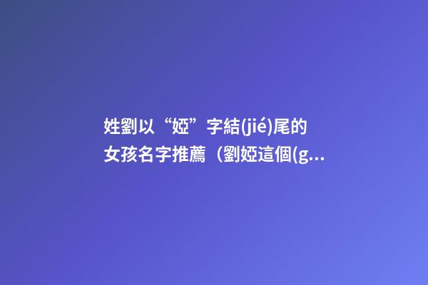 姓劉以“婭”字結(jié)尾的女孩名字推薦（劉婭這個(gè)名字怎么樣）