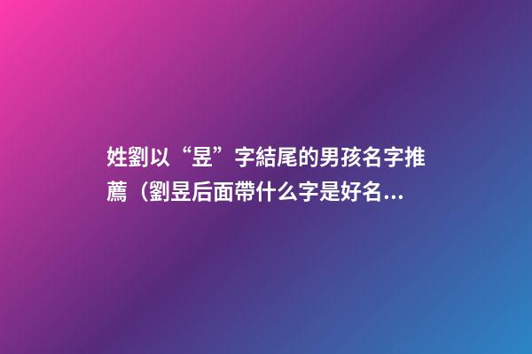 姓劉以“昱”字結尾的男孩名字推薦（劉昱后面帶什么字是好名字）