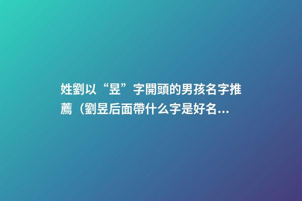 姓劉以“昱”字開頭的男孩名字推薦（劉昱后面帶什么字是好名字）