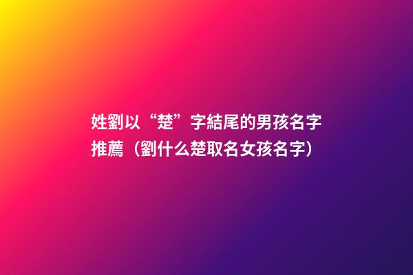 姓劉以“楚”字結尾的男孩名字推薦（劉什么楚取名女孩名字）