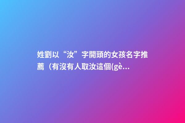 姓劉以“汝”字開頭的女孩名字推薦（有沒有人取汝這個(gè)字在名字里）