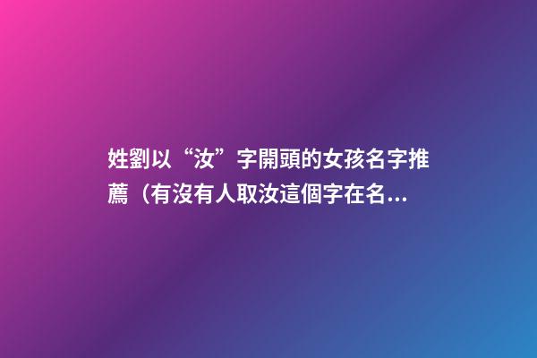姓劉以“汝”字開頭的女孩名字推薦（有沒有人取汝這個字在名字里）