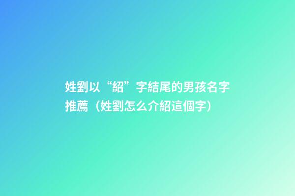 姓劉以“紹”字結尾的男孩名字推薦（姓劉怎么介紹這個字）